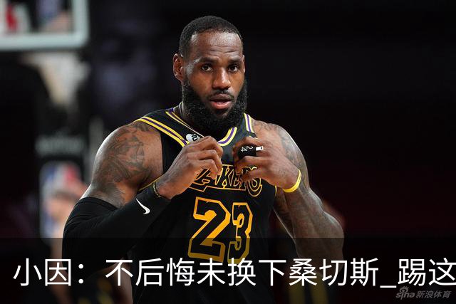 小因：不后悔未换下桑切斯 踢这么好被淘汰太遗憾